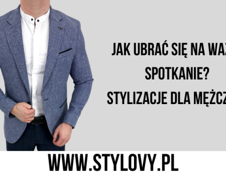 Jak ubrać się na ważne spotkanie? Stylizacje dla mężczyzn